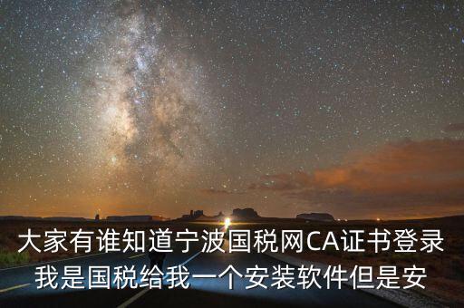 寧波ca導入密碼是什么，大家有誰知道寧波國稅網(wǎng)CA證書登錄我是國稅給我一個安裝軟件但是安