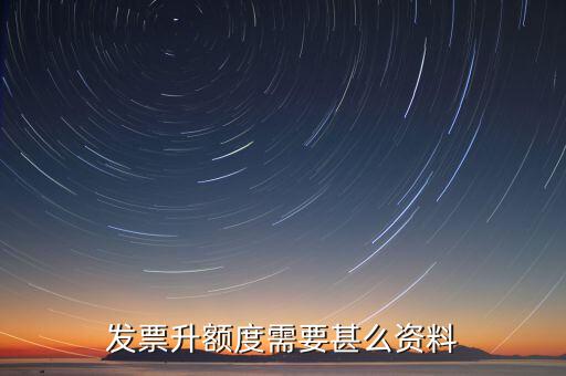 發(fā)票升位需要什么資料，發(fā)票升額度需要甚么資料