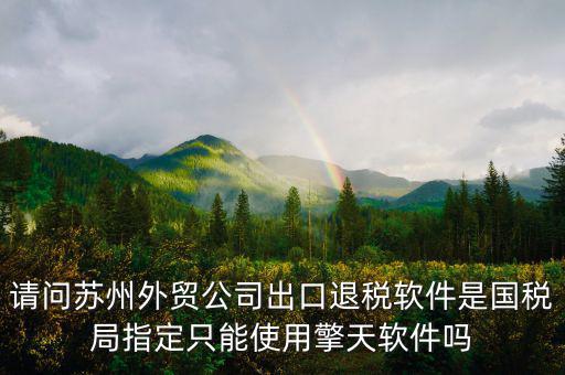 江蘇省出口退稅用什么軟件，請問蘇州外貿(mào)公司出口退稅軟件是國稅局指定只能使用擎天軟件嗎