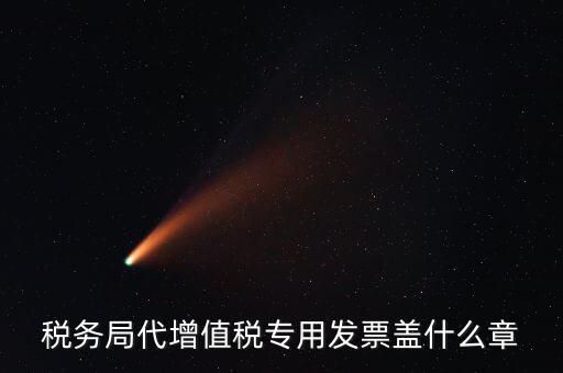代開增值稅專票要加蓋什么章子，代開發(fā)票蓋什么章