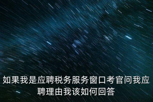 為什么要應聘地稅，如果我是應聘稅務服務窗口考官問我應聘理由我該如何回答