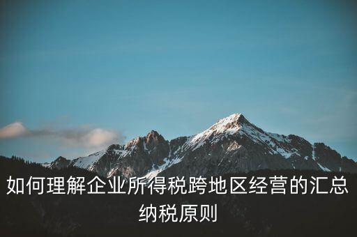 什么是跨地區(qū)匯總納稅，企業(yè)所得稅跨省是指什么