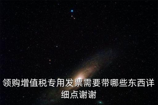 領(lǐng)購專票需要帶什么資料，領(lǐng)購增值稅專用發(fā)票需要帶哪些東西詳細點謝謝
