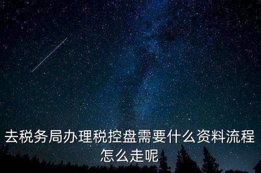 辦稅盤都需要什么，去稅務(wù)局辦理稅控盤需要什么資料流程怎么走呢
