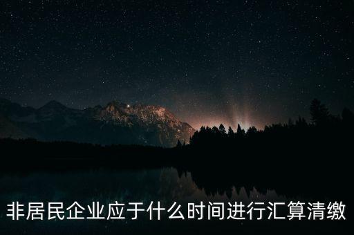 非居民企業(yè)什么時候報，非居民企業(yè)什么時候稅率是用25的啊
