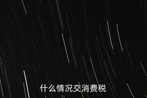 什么情況交消費(fèi)稅，什么情況交消費(fèi)稅