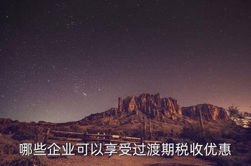 過(guò)渡期稅收優(yōu)惠企業(yè)是什么，哪些企業(yè)可以享受過(guò)渡期稅收優(yōu)惠