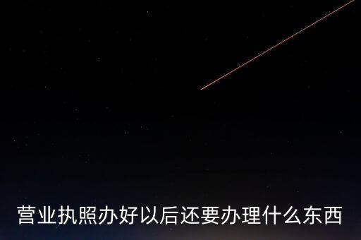 拿到營業(yè)執(zhí)照后需要辦理什么資料，請問新開公司拿了營業(yè)執(zhí)照后還要辦些什么