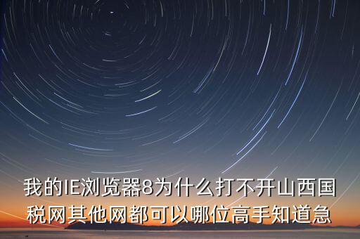 山西國(guó)稅為什么打不開，我的IE瀏覽器8為什么打不開山西國(guó)稅網(wǎng)其他網(wǎng)都可以哪位高手知道急