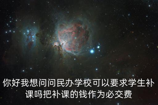 你好我想問(wèn)問(wèn)民辦學(xué)?？梢砸髮W(xué)生補(bǔ)課嗎把補(bǔ)課的錢作為必交費(fèi)