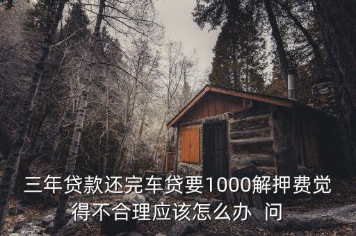 什么是解繳稅款，三年貸款還完車貸要1000解押費(fèi)覺得不合理應(yīng)該怎么辦  問