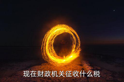 財(cái)政都收什么稅，現(xiàn)行由財(cái)政機(jī)關(guān)征收的稅收有哪些拜托各位大神