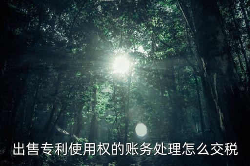 出售專利交什么稅，專利轉讓的稅費怎么規(guī)定