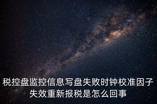 稅控盤(pán)寫(xiě)盤(pán)失敗是什么意思，稅控盤(pán)監(jiān)控信息寫(xiě)盤(pán)失敗時(shí)鐘校準(zhǔn)因子失效重新報(bào)稅09d1百度知