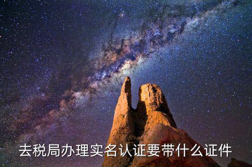 國稅實名采集要什么材料，去稅局辦理實名認證要帶什么證件