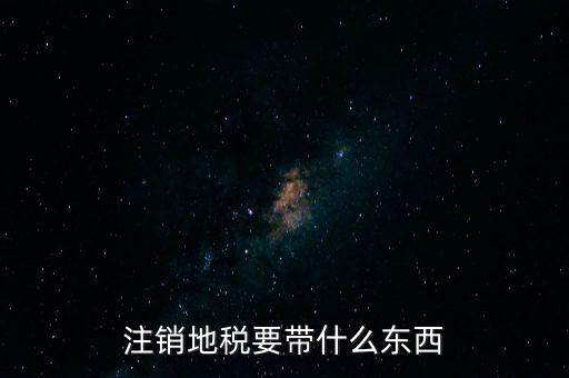 地稅注銷需要帶什么，地稅注銷需要哪些資料