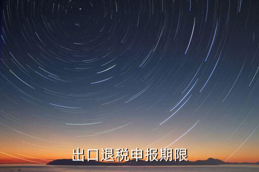 出口退稅什么時候申報，出口退稅申報期限