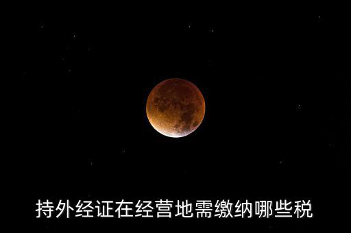 開外管證要交什么稅，持外經(jīng)證在經(jīng)營地需繳納哪些稅