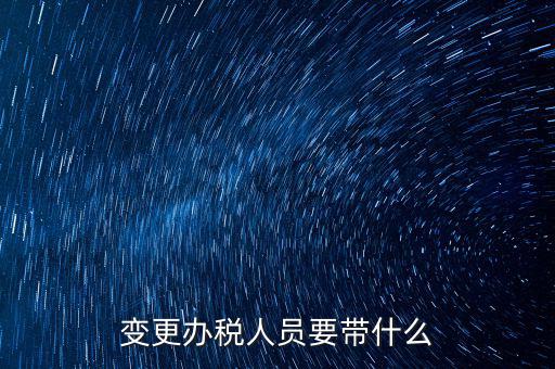海口變更辦稅人員需要什么資料，公司變更辦稅員到國稅局辦理需要帶點什么資料