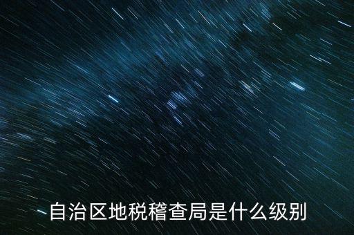 地稅稽查局是什么級別，長春市地稅局稽查局是什么級別的單位