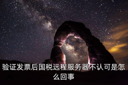 廣東國(guó)稅局認(rèn)證的時(shí)候無(wú)法認(rèn)證為什么，驗(yàn)證發(fā)票后國(guó)稅遠(yuǎn)程服務(wù)器不認(rèn)可是怎么回事