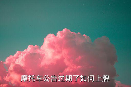 什么是摩托車公告過(guò)期，摩托車合格證公告幾年過(guò)期過(guò)期了是不是不能上牌了