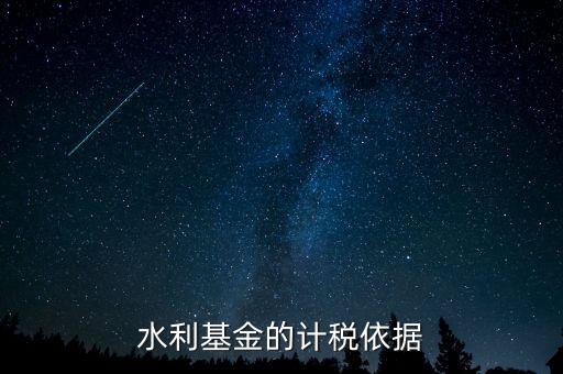 水利建設(shè)基金計(jì)稅依據(jù)到底是什么，水利基金的計(jì)稅依據(jù)