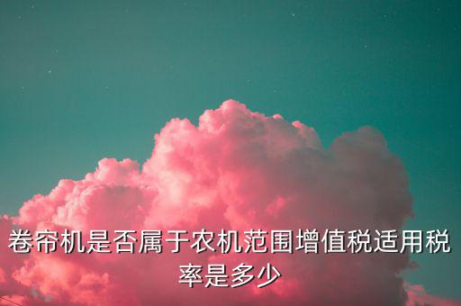 卷簾機(jī)按什么稅率征收，大棚用的卷簾機(jī)是不是在免征增值稅范圍
