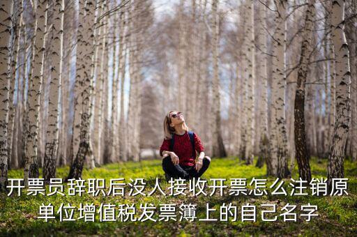 開(kāi)票員辭職后沒(méi)人接收開(kāi)票怎么注銷原單位增值稅發(fā)票簿上的自己名字