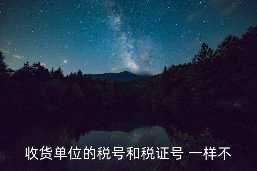 收款單位稅號是什么，收貨單位的稅號和稅證號 一樣不