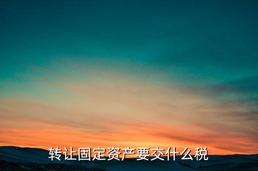 轉(zhuǎn)讓固定資產(chǎn)交什么稅，請(qǐng)問(wèn)國(guó)有企業(yè)之間轉(zhuǎn)讓固定資產(chǎn)企業(yè)需繳納的稅種和稅率是多少
