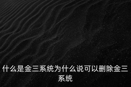 什么是國稅金三系統(tǒng)，什么是金三系統(tǒng)為什么說可以刪除金三系統(tǒng)