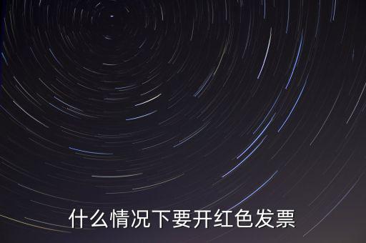 什么情況開紅票，什么情況下要開紅色發(fā)票
