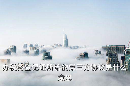 稅務(wù)三方協(xié)議是什么，辦稅務(wù)登記證所給的第三方協(xié)議是什么意思
