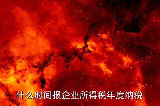 年稅什么時候報，年度季度企業(yè)所得稅申報時間