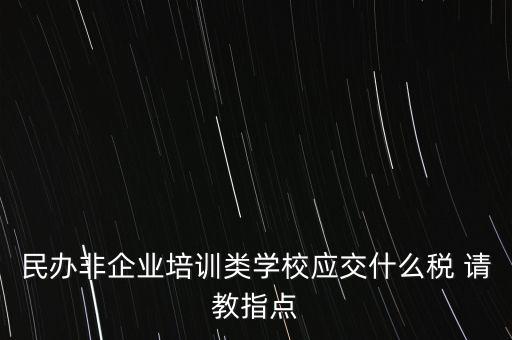 民辦非企業(yè)單位交什么稅，民辦非企業(yè)培訓(xùn)類學(xué)校應(yīng)交什么稅 請教指點(diǎn)
