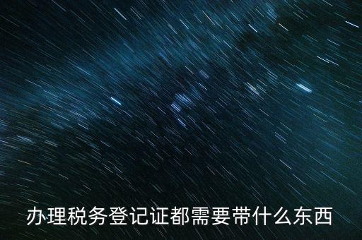 稅務登記需要帶什么，辦理稅務登記證都需要帶什么東西