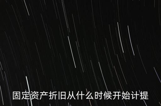 什么時候計提折舊，固定資產(chǎn)折舊從什么時候開始計提