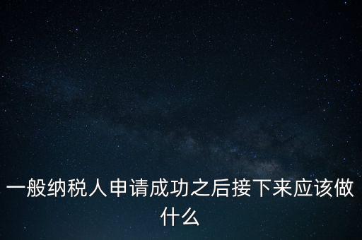 領(lǐng)取完一般納稅人批復(fù)后做什么，一般納稅人批后要做什么