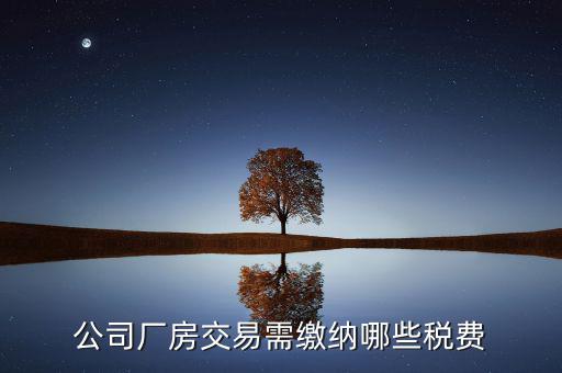 單位買廠房需要繳納稅什么稅，公司廠房交易需繳納哪些稅費