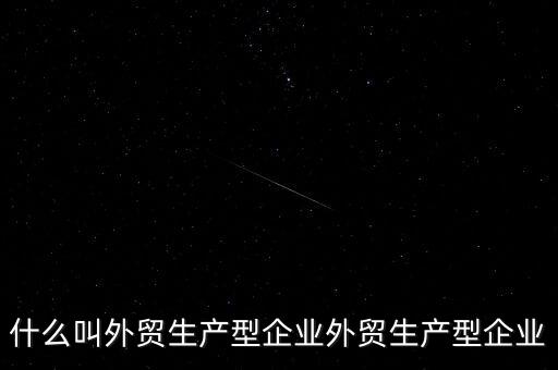 什么是生產(chǎn)型出口企業(yè)，什么叫外貿(mào)生產(chǎn)型企業(yè)外貿(mào)生產(chǎn)型企業(yè)
