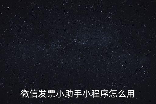 國稅發(fā)票助手是什么意思，微信發(fā)票小助手小程序怎么用