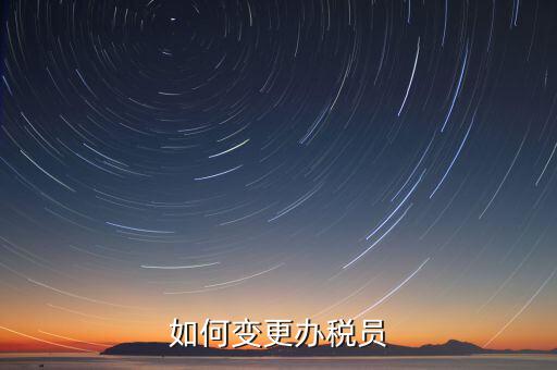 更改辦稅員需要什么資料，如何變更辦稅員