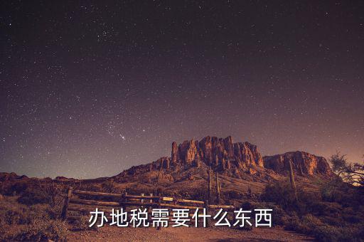 辦理地稅登記需要什么資料，辦地稅需要什么東西