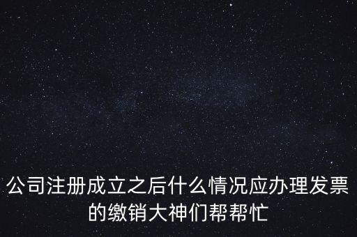 什么情況下發(fā)票要繳銷(xiāo)，公司注冊(cè)成立之后什么情況應(yīng)辦理發(fā)票的繳銷(xiāo)大神們幫幫忙
