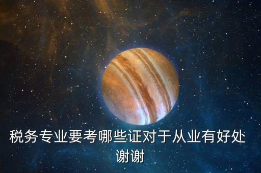 稅務(wù)管理師考什么證，稅務(wù)專業(yè)要考哪些證對于從業(yè)有好處 謝謝