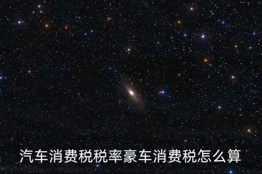 豪華車消費(fèi)稅什么時候交納，汽車消費(fèi)稅稅率豪車消費(fèi)稅怎么算