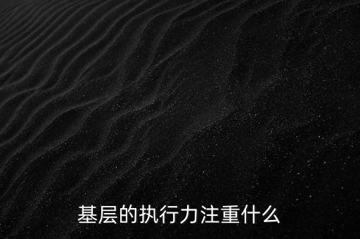 基層的執(zhí)行力注重什么，基層的執(zhí)行力注重什么