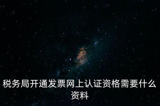 稅務(wù)認(rèn)證需要什么資料，在網(wǎng)上納稅申報后去稅務(wù)局認(rèn)證需要什么文件