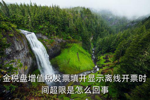 發(fā)票離線超時(shí)什么原因，金稅盤增值稅發(fā)票填開顯示離線開票時(shí)間超限是怎么回事